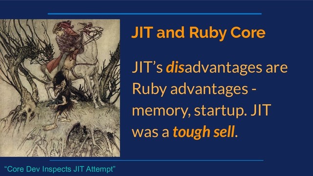 JIT and Ruby Core
JIT’s disadvantages are
Ruby advantages -
memory, startup. JIT
was a tough sell.
“Core Dev Inspects JIT Attempt”
