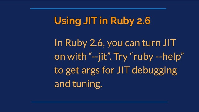 Using JIT in Ruby 2.6
In Ruby 2.6, you can turn JIT
on with “--jit”. Try “ruby --help”
to get args for JIT debugging
and tuning.
