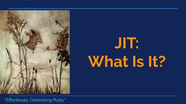 JIT:
What Is It?
“Effortlessly Optimizing Ruby”
