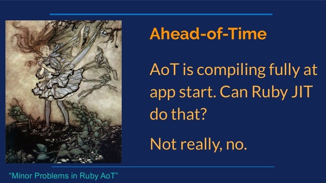 Ahead-of-Time
AoT is compiling fully at
app start. Can Ruby JIT
do that?
Not really, no.
“Minor Problems in Ruby AoT”
