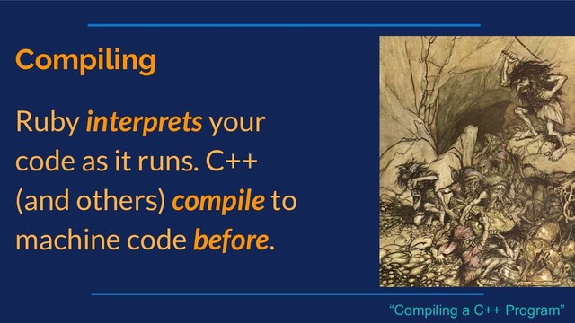 Compiling
Ruby interprets your
code as it runs. C++
(and others) compile to
machine code before.
“Compiling a C++ Program”
