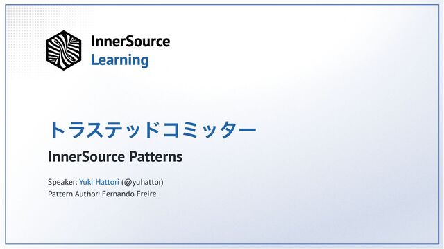 トラステッドコミッター
InnerSource Patterns
Speaker: Yuki Hattori (@yuhattor)
Pattern Author: Fernando Freire
