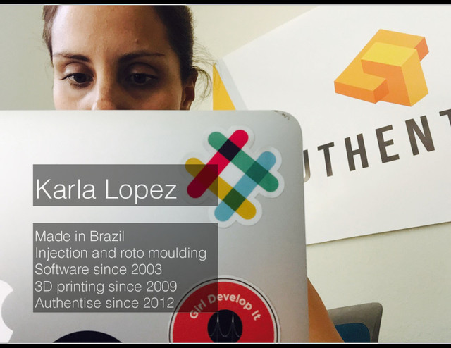 Karla Lopez
Made in Brazil
Injection and roto moulding
Software since 2003
3D printing since 2009
Authentise since 2012

