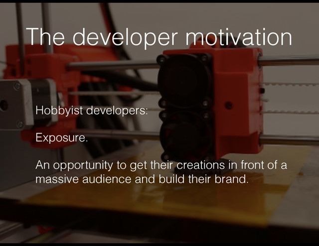 The developer motivation
Hobbyist developers:
Exposure.
An opportunity to get their creations in front of a
massive audience and build their brand.
