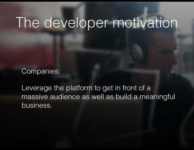 The developer motivation
Companies:
Leverage the platform to get in front of a
massive audience as well as build a meaningful
business.
