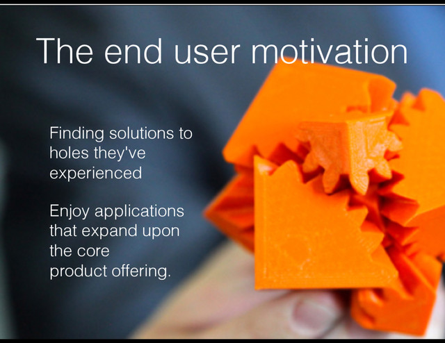 The end user motivation
Finding solutions to  
holes they've  
experienced
Enjoy applications  
that expand upon  
the core  
product offering.
