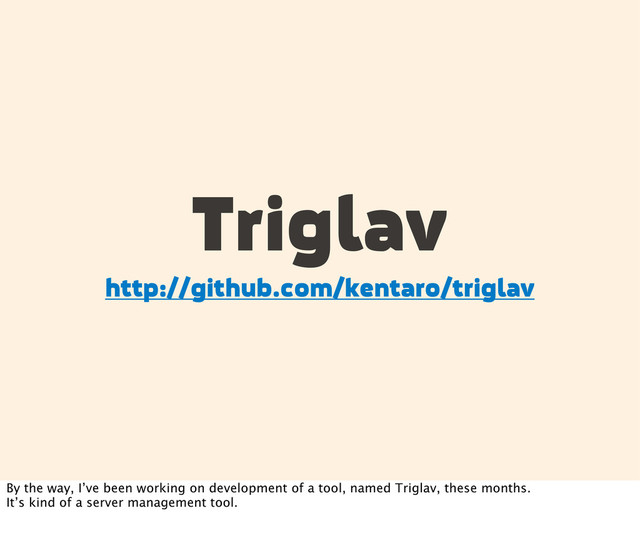 Triglav
http://github.com/kentaro/triglav
By the way, I’ve been working on development of a tool, named Triglav, these months.
It’s kind of a server management tool.
