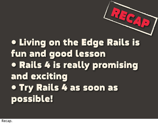 RECAP
• Living on the Edge Rails is
fun and good lesson
• Rails 4 is really promising
and exciting
• Try Rails 4 as soon as
possible!
Recap.
