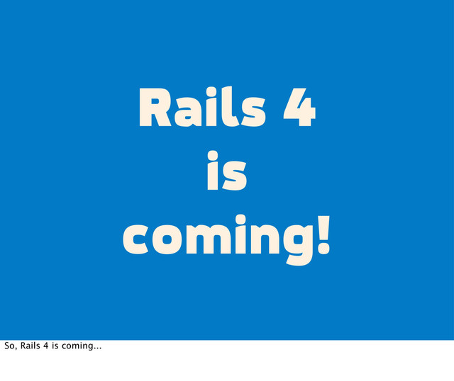 Rails 4
is
coming!
So, Rails 4 is coming...
