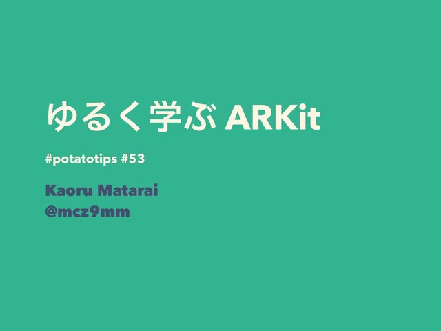 ΏΔֶ͘Ϳ ARKit
#potatotips #53
Kaoru Matarai
@mcz9mm
