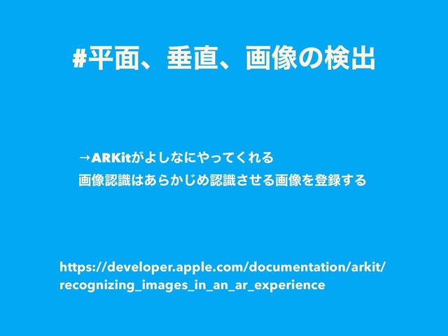 #ฏ໘ɺਨ௚ɺը૾ͷݕग़
→ARKit͕Α͠ͳʹ΍ͬͯ͘ΕΔ 
ը૾ೝࣝ͸͋Β͔͡Ίೝࣝͤ͞Δը૾Λొ࿥͢Δ
https://developer.apple.com/documentation/arkit/
recognizing_images_in_an_ar_experience
