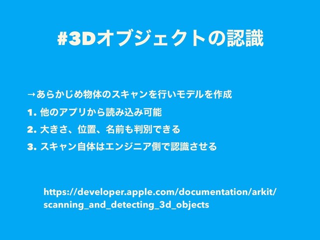 #3DΦϒδΣΫτͷೝࣝ
https://developer.apple.com/documentation/arkit/
scanning_and_detecting_3d_objects
→͋Β͔͡Ί෺ମͷεΩϟϯΛߦ͍ϞσϧΛ࡞੒
1. ଞͷΞϓϦ͔ΒಡΈࠐΈՄೳ
2. େ͖͞ɺҐஔɺ໊લ΋൑ผͰ͖Δ
3. εΩϟϯࣗମ͸ΤϯδχΞଆͰೝࣝͤ͞Δ
