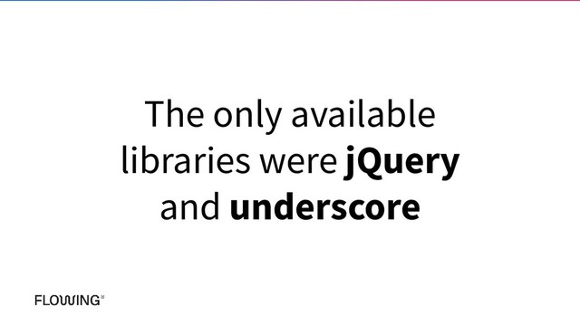 The only available
libraries were jQuery
and underscore
