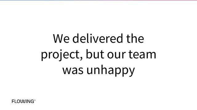 We delivered the
project, but our team
was unhappy
