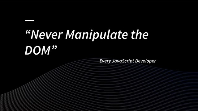 “Never Manipulate the
DOM”
Every JavaScript Developer
