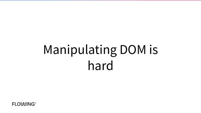 Manipulating DOM is
hard
