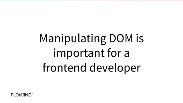 Manipulating DOM is
important for a
frontend developer
