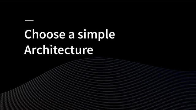 Choose a simple
Architecture
