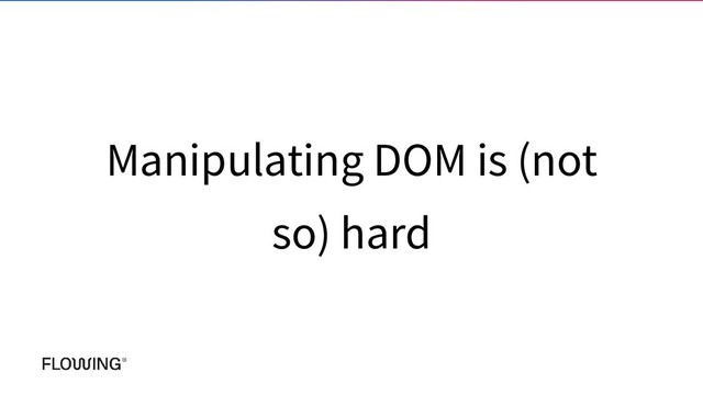 Manipulating DOM is (not
so) hard
