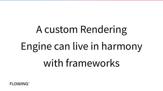 A custom Rendering
Engine can live in harmony
with frameworks

