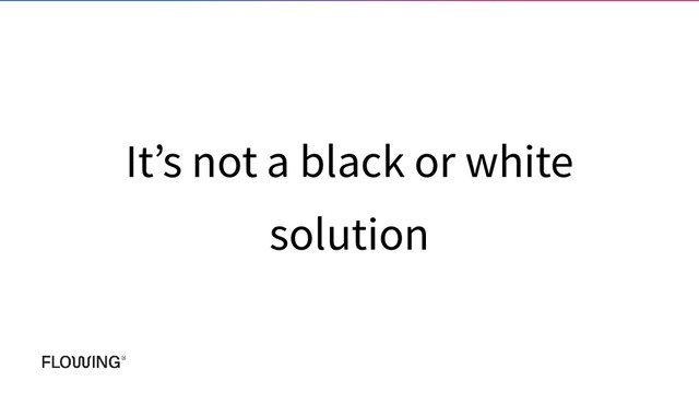 It’s not a black or white
solution
