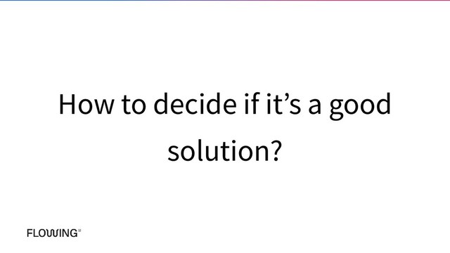 How to decide if it’s a good
solution?
