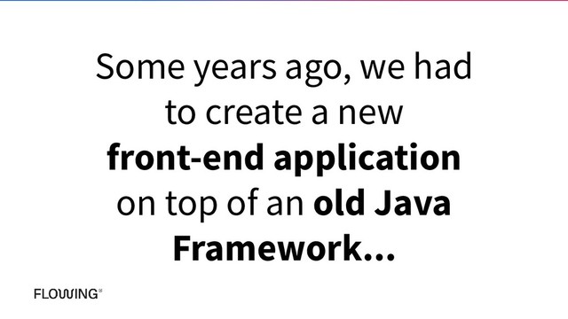 Some years ago, we had
to create a new
front-end application
on top of an old Java
Framework...
