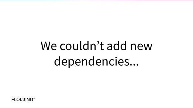 We couldn’t add new
dependencies...
