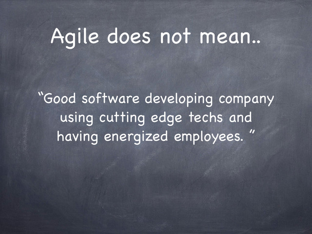 Agile does not mean..
“Good software developing company
using cutting edge techs and
having energized employees. ”

