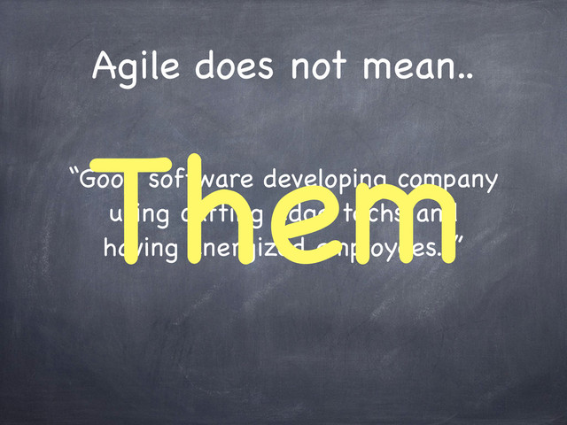 Agile does not mean..
“Good software developing company
using cutting edge techs and
having energized employees. ”
Them
