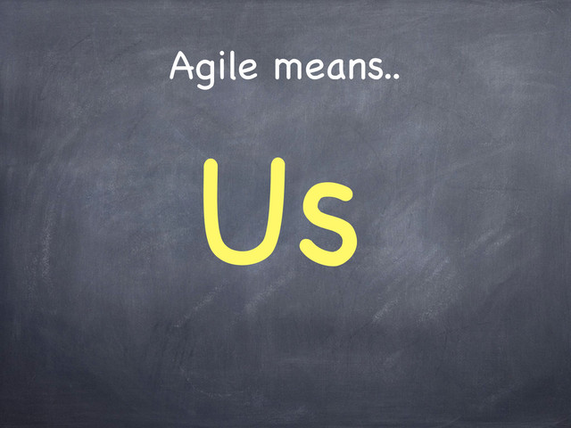 Agile means..
Us
