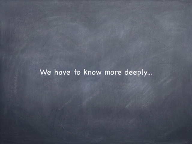 We have to know more deeply...
