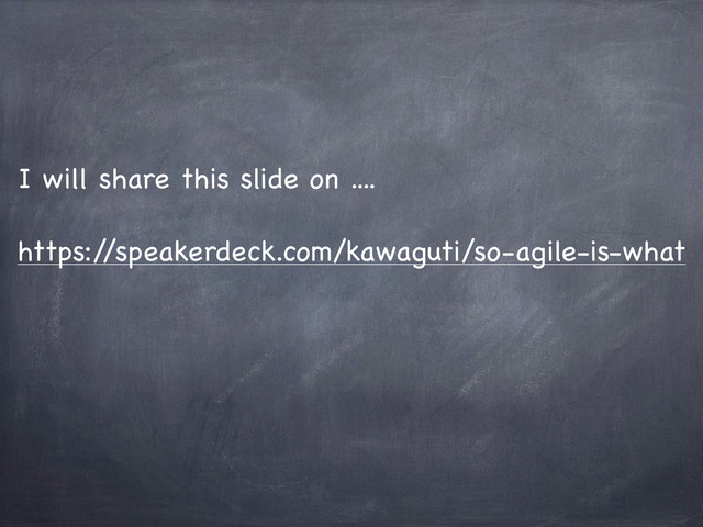 https:/
/speakerdeck.com/kawaguti/so-agile-is-what
I will share this slide on ....
