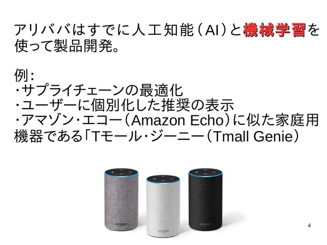 4
アリババはすでに人工知能（AI）と機械学習
機械学習を
使って製品開発。
例：
・サプライチェーンの最適化
・ユーザーに個別化した推奨の表示
・アマゾン・エコー（Amazon Echo）に似た家庭用
機器である「Tモール・ジーニー（Tmall Genie）
