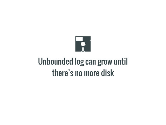 Unbounded log can grow until
there’s no more disk
