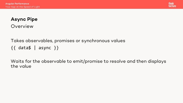 Overview
Takes observables, promises or synchronous values
{{ data$ | async }}
Waits for the observable to emit/promise to resolve and then displays
the value
Angular Performance
Your App at the Speed of Light
Async Pipe
