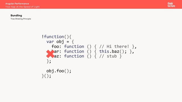 !function(){
var obj = {
foo: function () { // Hi there! },
bar: function () { this.baz(); },
baz: function () { // stub }
};
obj.foo();
}();
Tree Shaking Principle
Bundling
Your App at the Speed of Light
Angular Performance
