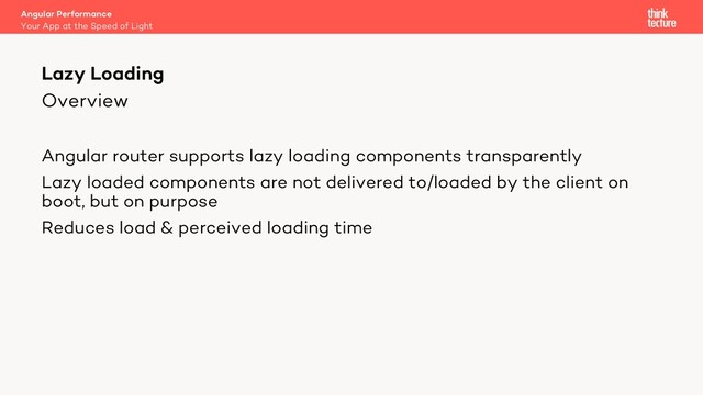 Overview
Angular router supports lazy loading components transparently
Lazy loaded components are not delivered to/loaded by the client on
boot, but on purpose
Reduces load & perceived loading time
Lazy Loading
Your App at the Speed of Light
Angular Performance
