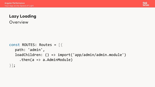 Overview
const ROUTES: Routes = [{
path: 'admin',
loadChildren: () => import('app/admin/admin.module')
.then(a => a.AdminModule)
}];
Lazy Loading
Your App at the Speed of Light
Angular Performance

