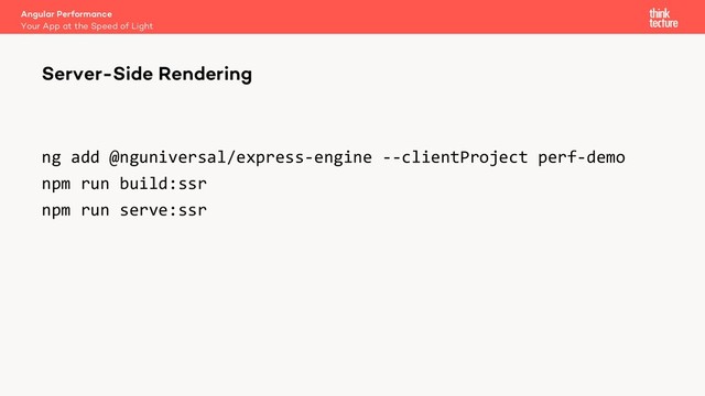 ng add @nguniversal/express-engine --clientProject perf-demo
npm run build:ssr
npm run serve:ssr
Angular Performance
Your App at the Speed of Light
Server-Side Rendering
