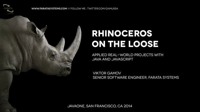 www.faratasystems.com // follow me : twitter.com/gamussa
Rhinoceros
on the Loose
Viktor Gamov
Senior Software ENGINEER, Farata Systems
Javaone, San Francisco, CA 2014
Applied Real-World Projects with
Java and JavaScript
