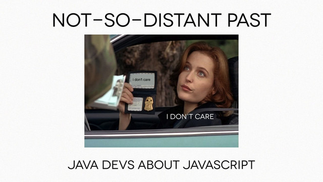 Not-so-distant pasT
Java devs about javascript
I don’t care
