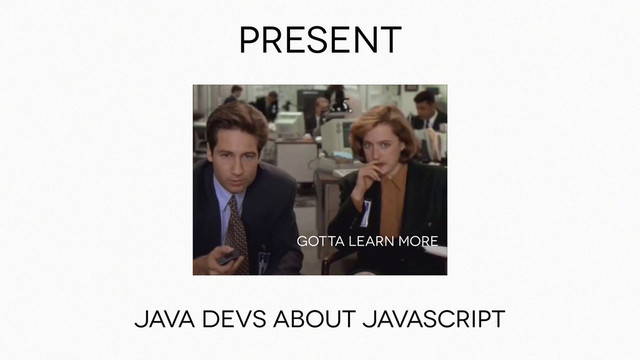 Present
Java devs about javascript
Gotta learn more
