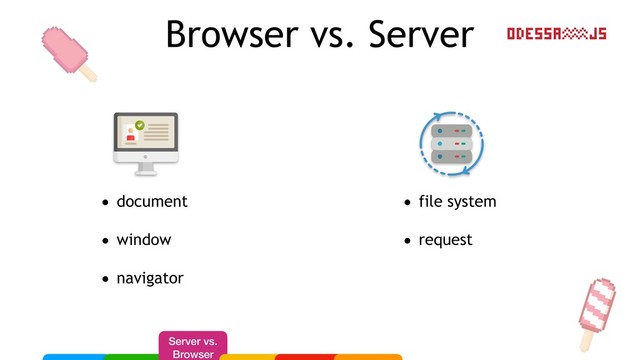 Browser vs. Server
• document
• window
• navigator
• file system
• request
Server vs.
Browser
