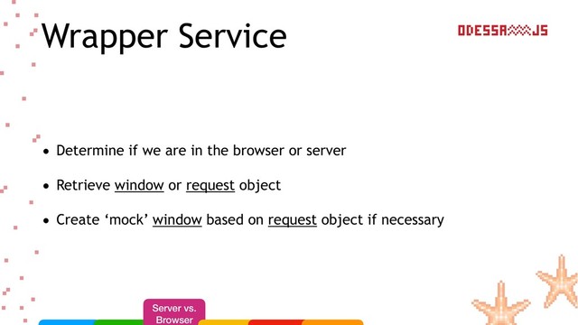 Wrapper Service
• Determine if we are in the browser or server
• Retrieve window or request object
• Create ‘mock’ window based on request object if necessary
Server vs.
Browser
