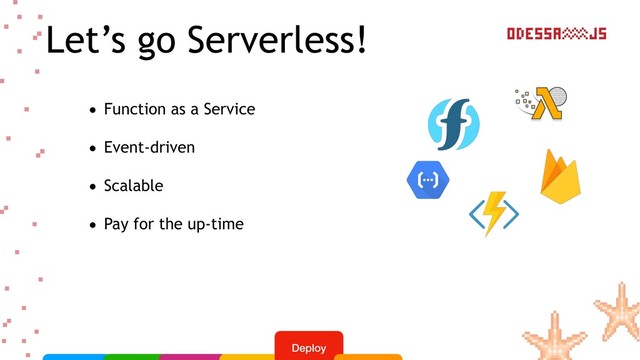 Let’s go Serverless!
• Function as a Service
• Event-driven
• Scalable
• Pay for the up-time
Deploy
