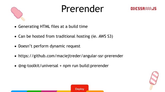 Prerender
• Generating HTML files at a build time
• Can be hosted from traditional hosting (ie. AWS S3)
• Doesn’t perform dynamic request
• https://github.com/maciejtreder/angular-ssr-prerender
• @ng-toolkit/universal + npm run build:prerender
Deploy
