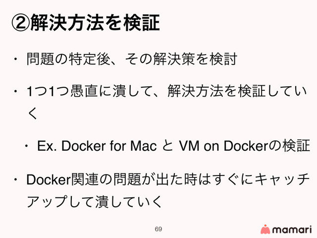 
• ໰୊ͷಛఆޙɺͦͷղܾࡦΛݕ౼
• 1ͭ1۪ͭ௚ʹ௵ͯ͠ɺղܾํ๏Λݕূ͍ͯ͠
͘
• Ex. Docker for Mac ͱ VM on Dockerͷݕূ
• Dockerؔ࿈ͷ໰୊͕ग़ͨ࣌͸͙͢ʹΩϟον
Ξοϓͯ͠௵͍ͯ͘͠
ᶄղܾํ๏Λݕূ
