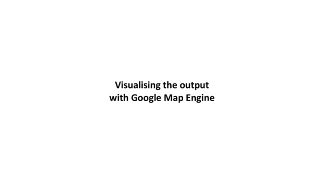 Visualising	  the	  output	  
with	  Google	  Map	  Engine
