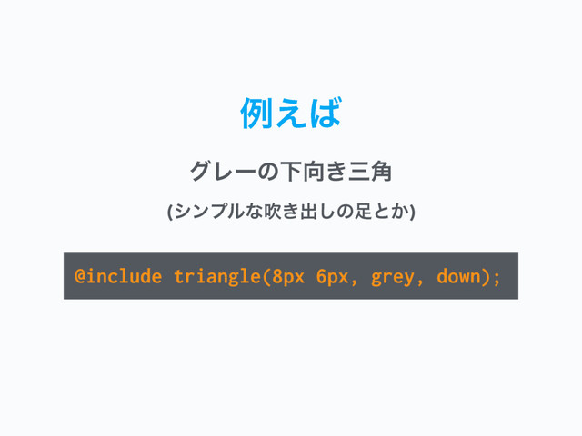 ྫ͑͹ɹ
@include triangle(8px 6px, grey, down);
άϨʔͷԼ޲͖ࡾ֯ 
(γϯϓϧͳਧ͖ग़͠ͷ଍ͱ͔)
